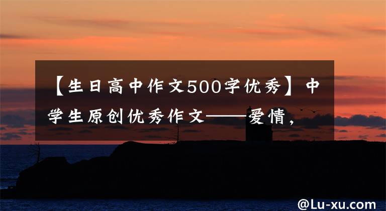 【生日高中作文500字优秀】中学生原创优秀作文——爱情,静静地绽放