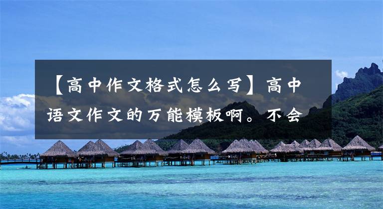 【高中作文格式怎么写】高中语文作文的万能模板啊。不会写作文的人可以收藏