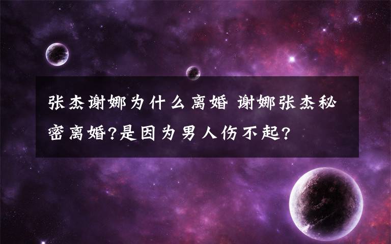 张杰谢娜为什么离婚 谢娜张杰秘密离婚?是因为男人伤不起?