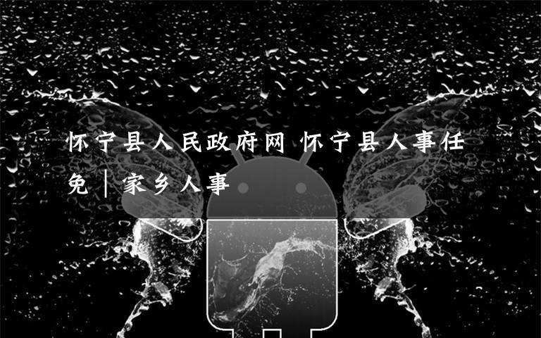 怀宁县人民政府网 怀宁县人事任免|家乡人事