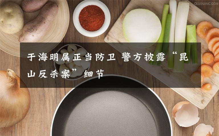 于海明属正当防卫 警方披露“昆山反杀案”细节