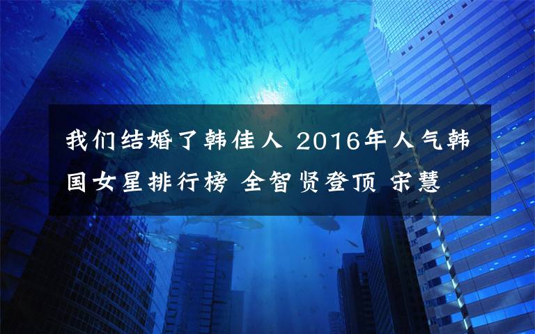 我们结婚了韩佳人 2016年人气韩国女星排行榜 全智贤登顶 宋慧乔第三