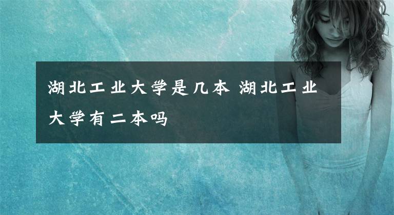 湖北工业大学是几本 湖北工业大学有二本吗