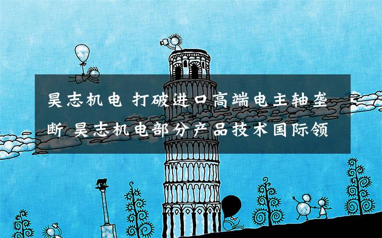 昊志机电 打破进口高端电主轴垄断 昊志机电部分产品技术国际领先