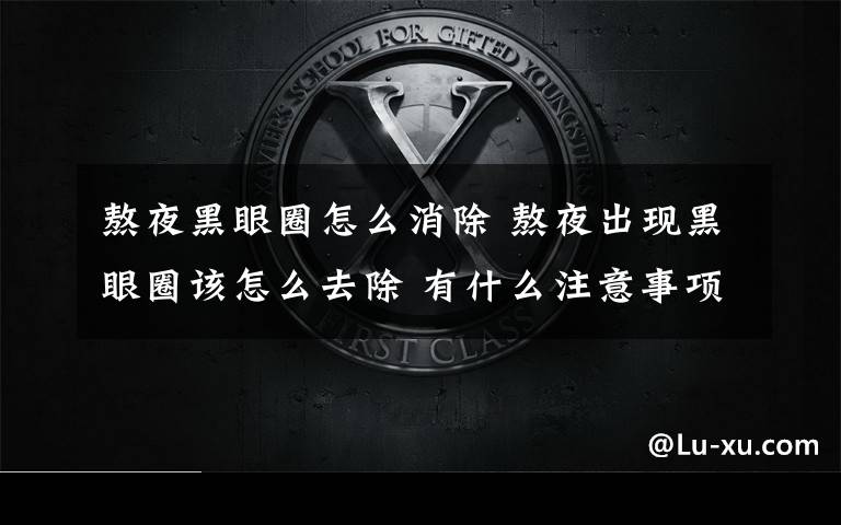熬夜黑眼圈怎么消除 熬夜出现黑眼圈该怎么去除 有什么注意事项?
