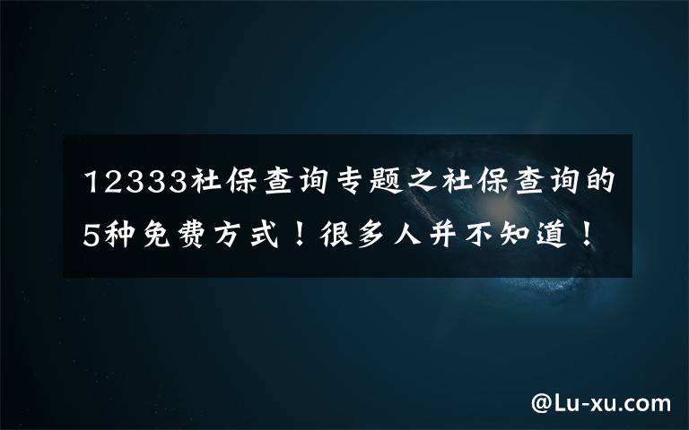 12333社保查询专题之社保查询的5种免费方式！很多人并不知道！（建议收藏）