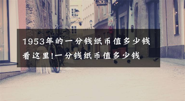 1953年的一分钱纸币值多少钱看这里!一分钱纸币值多少钱