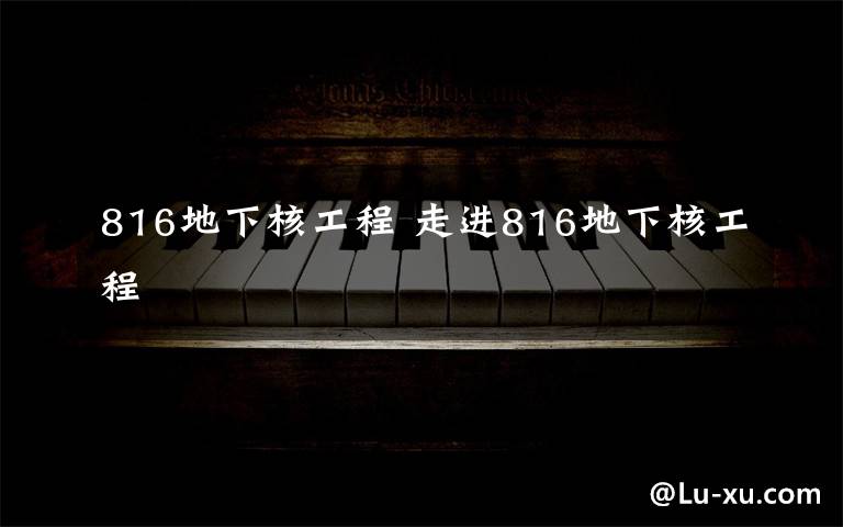 816地下核工程 走进816地下核工程