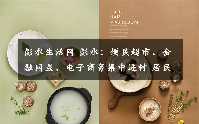 彭水生活网 彭水:便民超市、金融网点、电子商务集中进村 居民生活更便捷