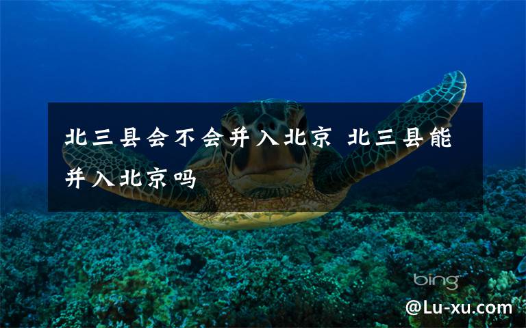 北三县会不会并入北京 北三县能并入北京吗
