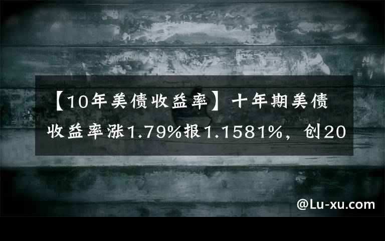 【10年美债收益率】十年期美债收益率涨1.79%报1.1581%,创2020年3月以来新高