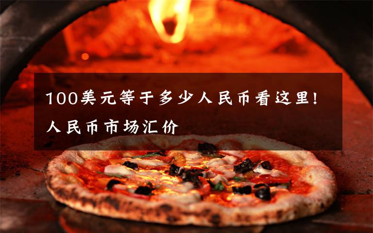 100美元等于多少人民币看这里!人民币市场汇价