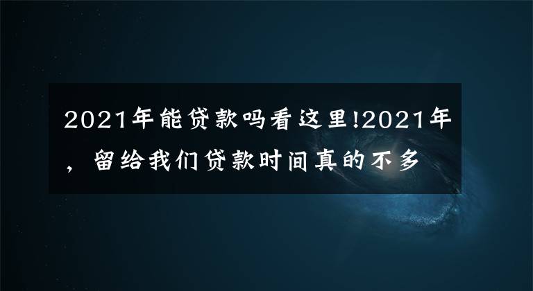 2021年能贷款吗看这里!2021年,留给我们贷款时间真的不多了,细思恐极