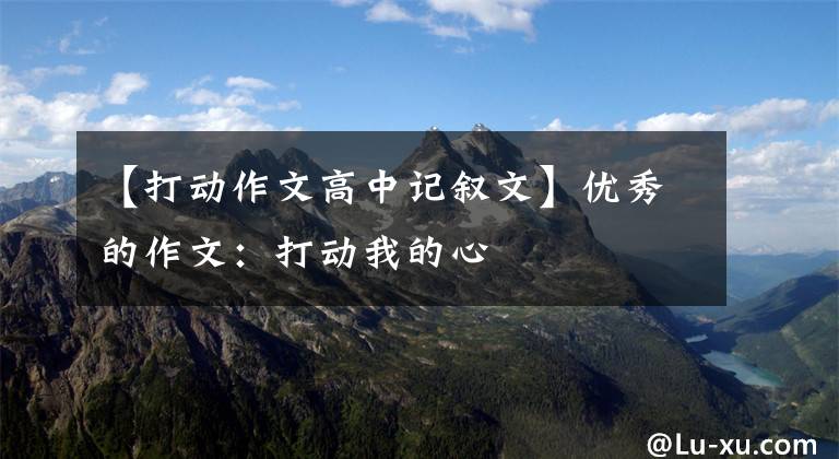 【打动作文高中记叙文】优秀的作文:打动我的心