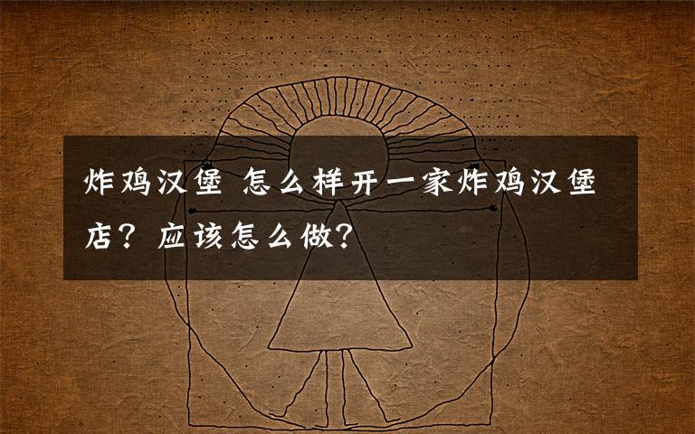 炸鸡汉堡 怎么样开一家炸鸡汉堡店？应该怎么做？