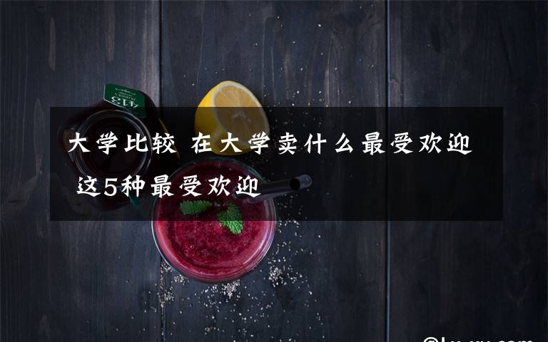 大学比较 在大学卖什么最受欢迎 这5种最受欢迎