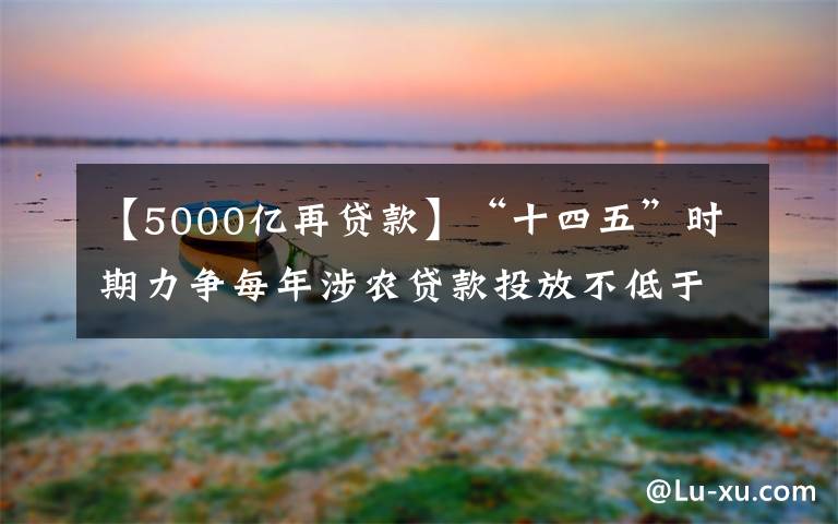【5000亿再贷款】“十四五”时期力争每年涉农贷款投放不低于5000亿 邮储银行探索金融科技赋能乡村振兴新路径