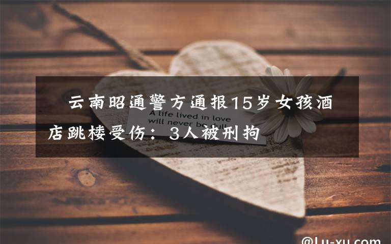 云南昭通警方通报15岁女孩酒店跳楼受伤:3人被刑拘