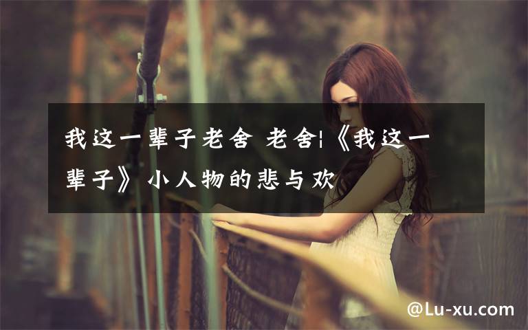 我这一辈子老舍 老舍|《我这一辈子》小人物的悲与欢