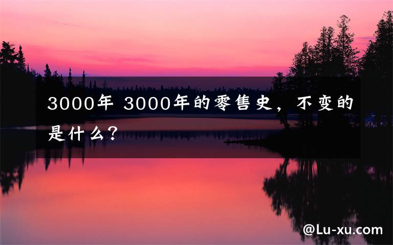 3000年 3000年的零售史,不变的是什么?