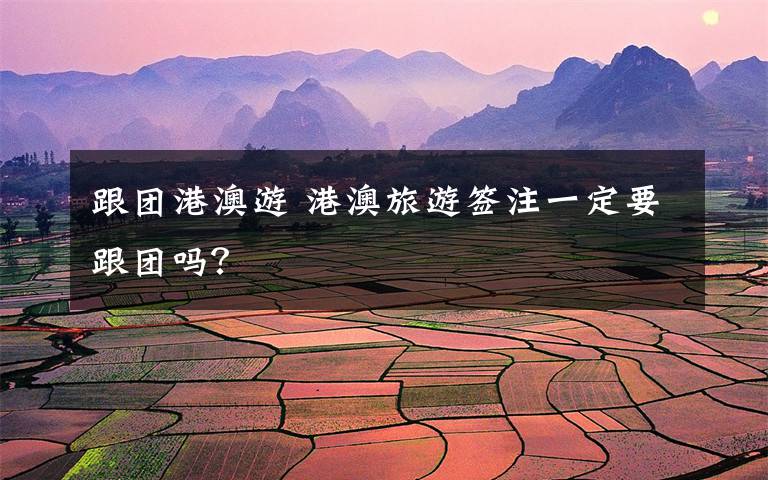 跟团港澳游 港澳旅游签注一定要跟团吗?