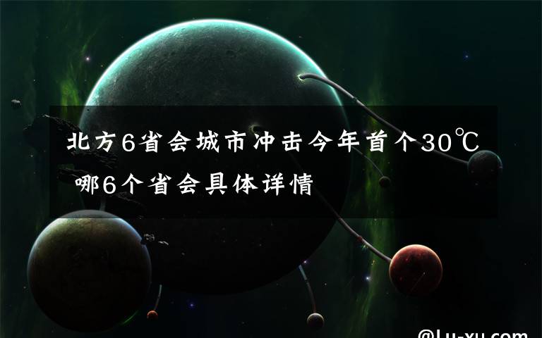 北方6省会城市冲击今年首个30℃ 哪6个省会具体详情