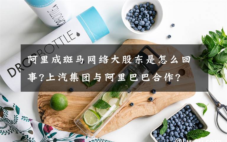 阿里成斑马网络大股东是怎么回事?上汽集团与阿里巴巴合作?