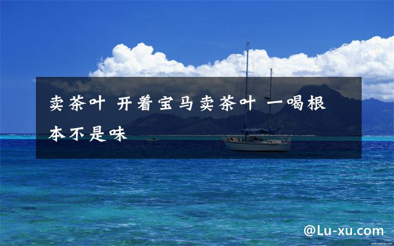 卖茶叶 开着宝马卖茶叶 一喝根本不是味
