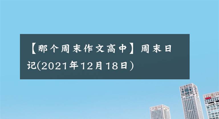 【那个周末作文高中】周末日记(2021年12月18日)