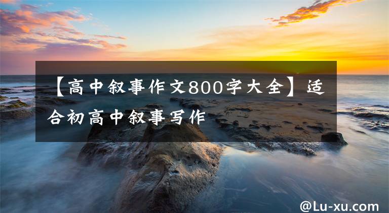 【高中叙事作文800字大全】适合初高中叙事写作