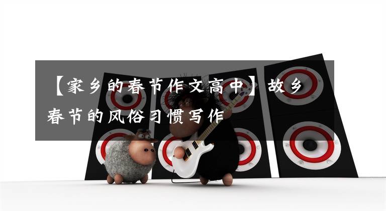 【家乡的春节作文高中】故乡春节的风俗习惯写作