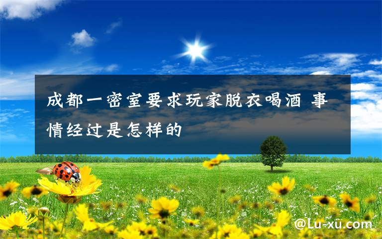 成都一密室要求玩家脱衣喝酒 事情经过是怎样的