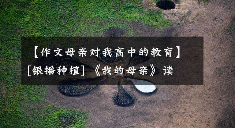 【作文母亲对我高中的教育】[银播种植] 《我的母亲》读