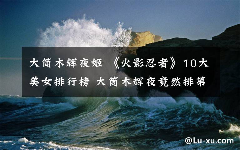 大筒木辉夜姬 《火影忍者》10大美女排行榜 大筒木辉夜竟然排第三？