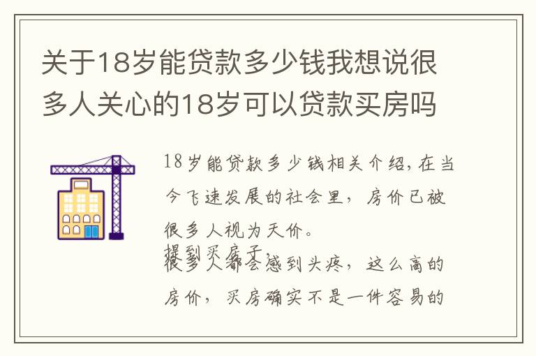 关于18岁能贷款多少钱我想说很多人关心的18岁可以贷款买房吗?怎么找渠道?