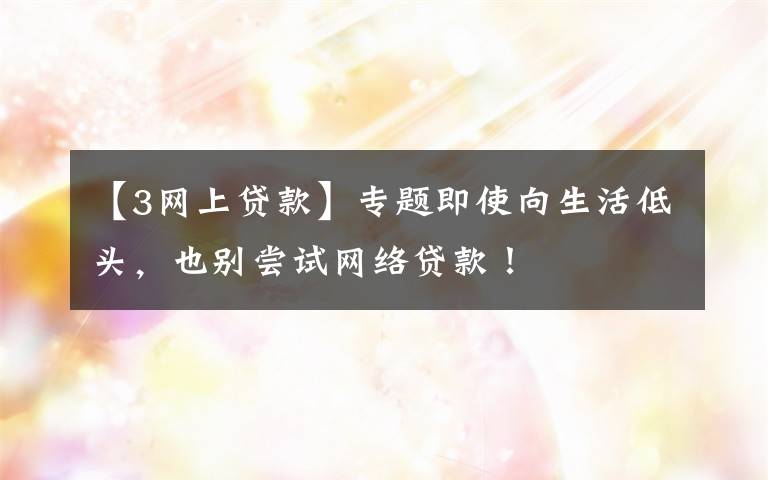【3网上贷款】专题即使向生活低头,也别尝试网络贷款!