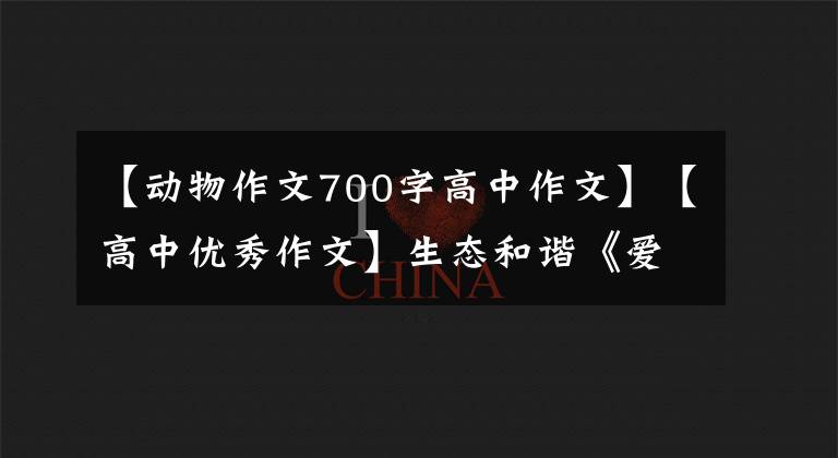 【动物作文700字高中作文】【高中优秀作文】生态和谐《爱护动物，同建地球村》