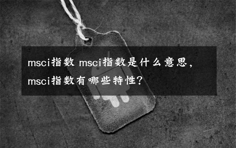 msci指数 msci指数是什么意思，msci指数有哪些特性？