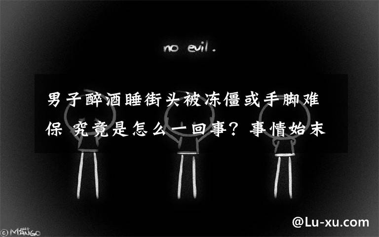 男子醉酒睡街头被冻僵或手脚难保 究竟是怎么一回事?事情始末是什么?