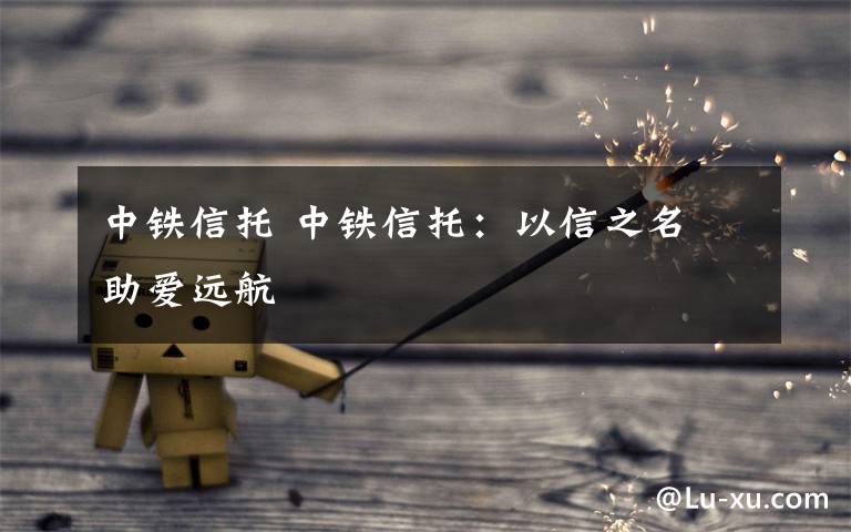 中铁信托 中铁信托：以信之名 助爱远航