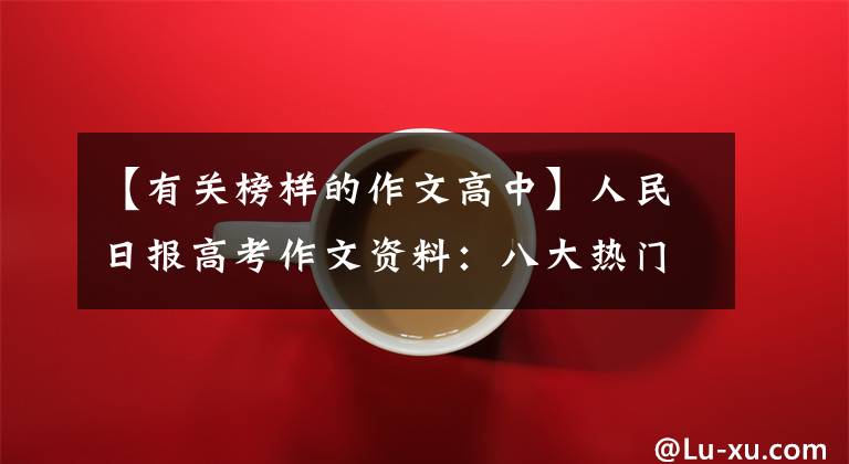 【有关榜样的作文高中】人民日报高考作文资料：八大热门主题、梦想、奋斗、健康、榜样等。