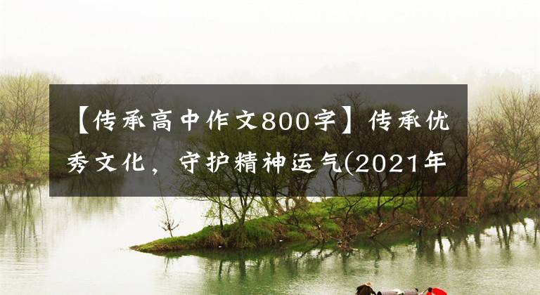 【传承高中作文800字】传承优秀文化,守护精神运气(2021年高考作文升级练习指导)
