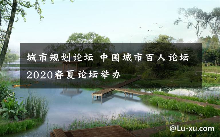 城市规划论坛 中国城市百人论坛2020春夏论坛举办