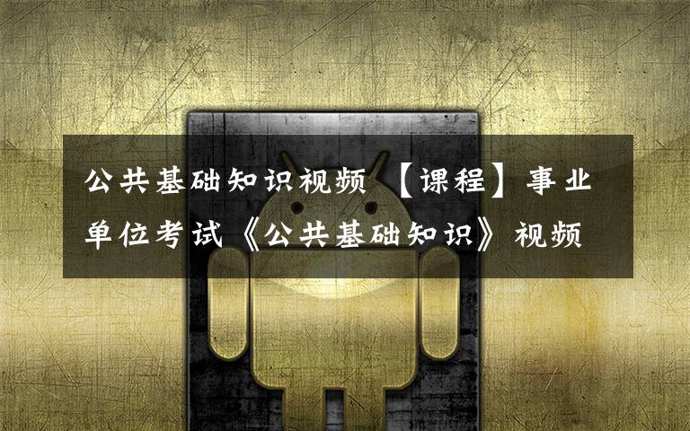 公共基础知识视频 【课程】事业单位考试《公共基础知识》视频课程(包含公基+行测+写作)