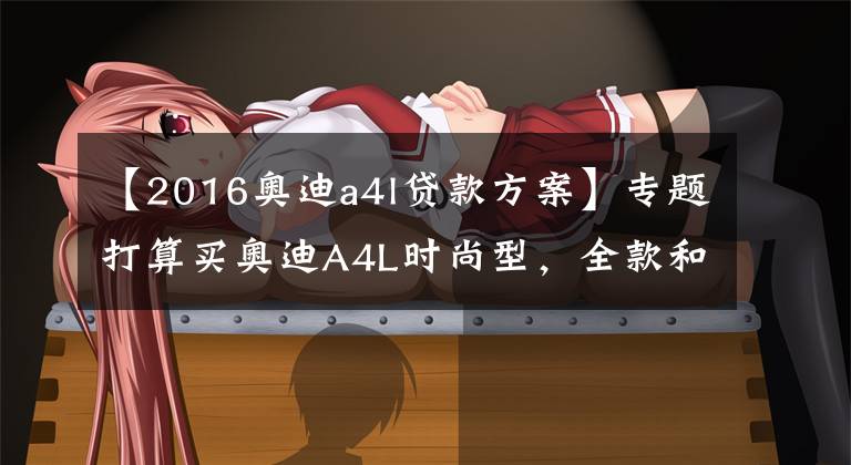 【2016奥迪a4l贷款方案】专题打算买奥迪A4L时尚型,全款和贷款买能相差多少钱