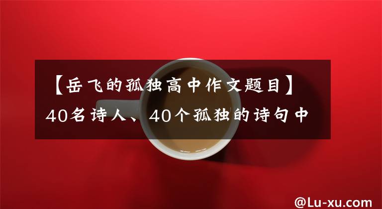 【岳飞的孤独高中作文题目】40名诗人、40个孤独的诗句中,哪一个最打动你的心?