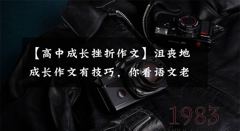 【高中成长挫折作文】沮丧地成长作文有技巧，你看语文老师给你写了一篇满分范文