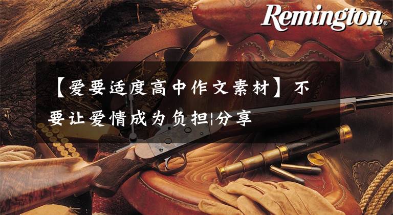 【爱要适度高中作文素材】不要让爱情成为负担|分享