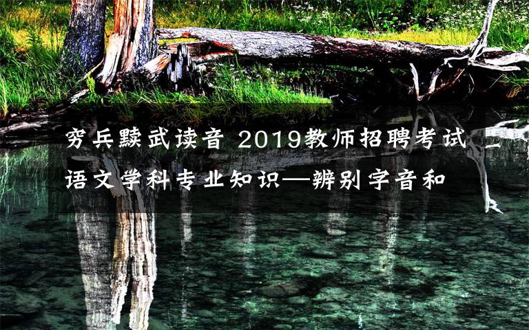 穷兵黩武读音 2019教师招聘考试语文学科专业知识—辨别字音和纠正错别字
