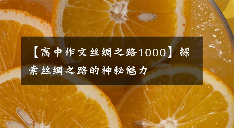 【高中作文丝绸之路1000】探索丝绸之路的神秘魅力